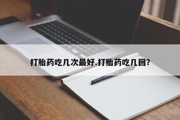 米非米索如何购买打胎药吃几次最好.打胎药吃几回？