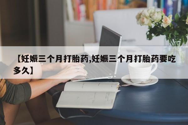 米非米索如何购买【妊娠三个月打胎药,妊娠三个月打胎药要吃多久】