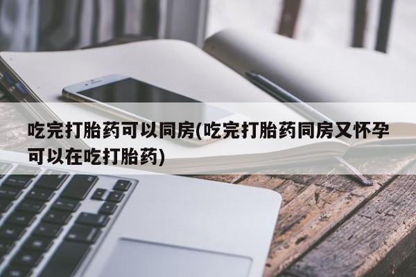米非米索如何购买吃完打胎药可以同房(吃完打胎药同房又怀孕可以在吃打胎药)
