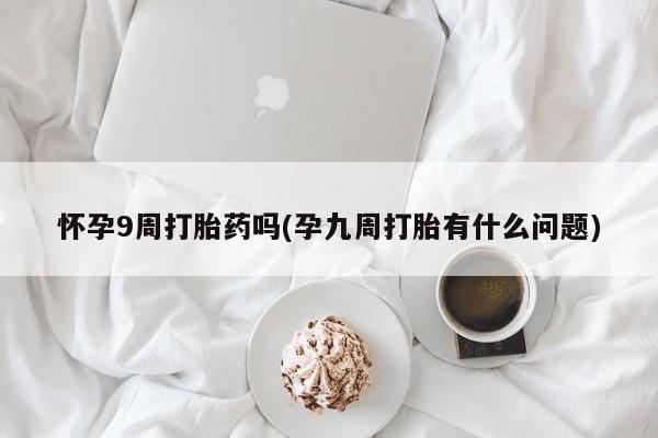 米非米索如何购买怀孕9周打胎药吗(孕九周打胎有什么问题)