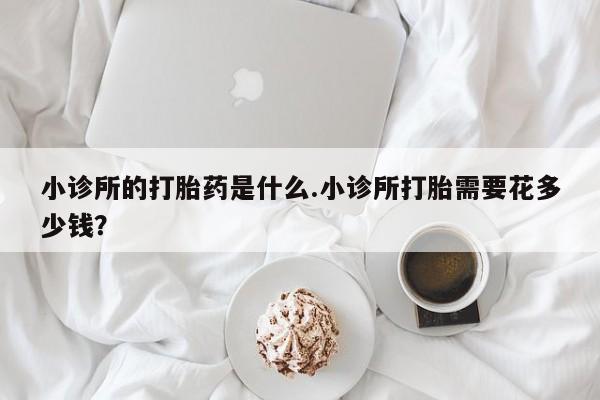 米非米索如何购买小诊所的打胎药是什么.小诊所打胎需要花多少钱？