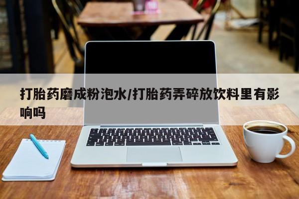米非米索如何购买打胎药磨成粉泡水/打胎药弄碎放饮料里有影响吗