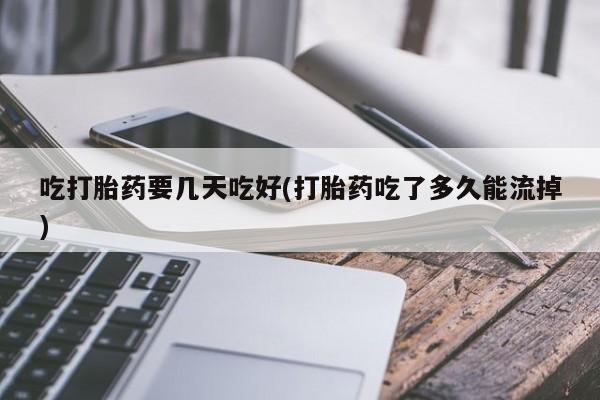米非米索如何购买吃打胎药要几天吃好(打胎药吃了多久能流掉)