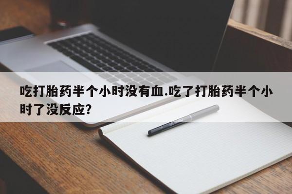 米非米索如何购买吃打胎药半个小时没有血.吃了打胎药半个小时了没反应？