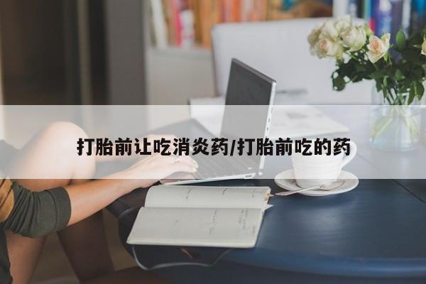 米非米索如何购买打胎前让吃消炎药/打胎前吃的药