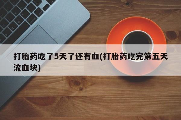 米非米索如何购买打胎药吃了5天了还有血(打胎药吃完第五天流血块)