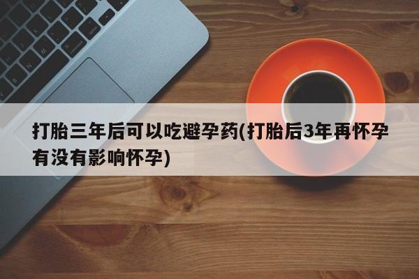 米非米索如何购买打胎三年后可以吃避孕药(打胎后3年再怀孕有没有影响怀孕)