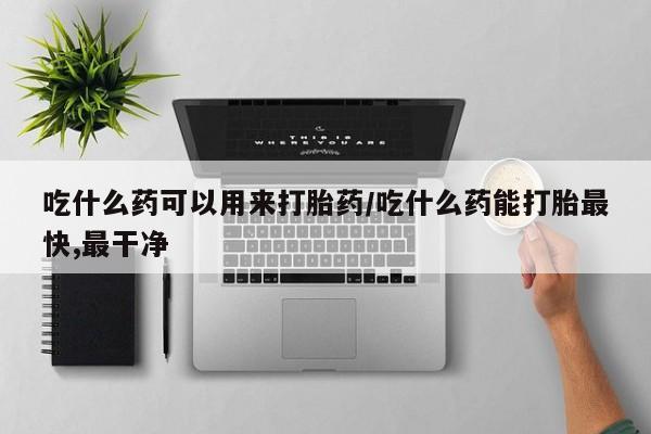 米非米索如何购买吃什么药可以用来打胎药/吃什么药能打胎最快,最干净