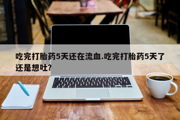 米非米索如何购买吃完打胎药5天还在流血.吃完打胎药5天了还是想吐？