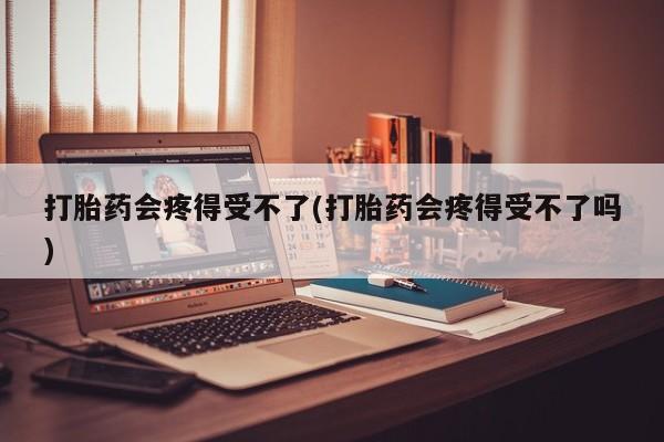 米非米索如何购买打胎药会疼得受不了(打胎药会疼得受不了吗)