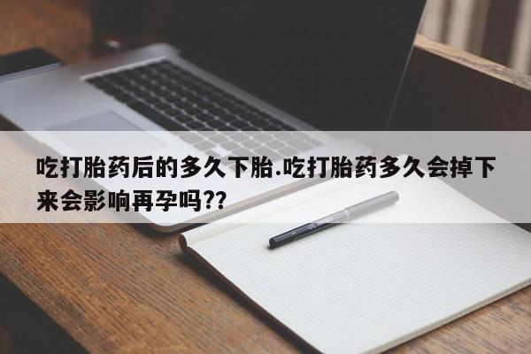 米非米索如何购买吃打胎药后的多久下胎.吃打胎药多久会掉下来会影响再孕吗?？