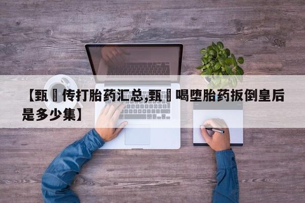 米非米索如何购买【甄嬛传打胎药汇总,甄嬛喝堕胎药扳倒皇后是多少集】
