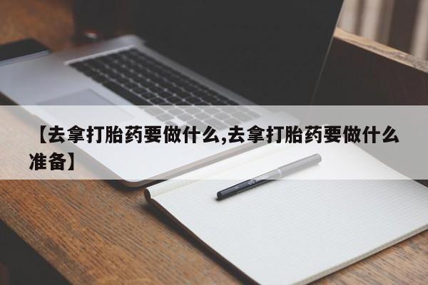 米非米索如何购买【去拿打胎药要做什么,去拿打胎药要做什么准备】