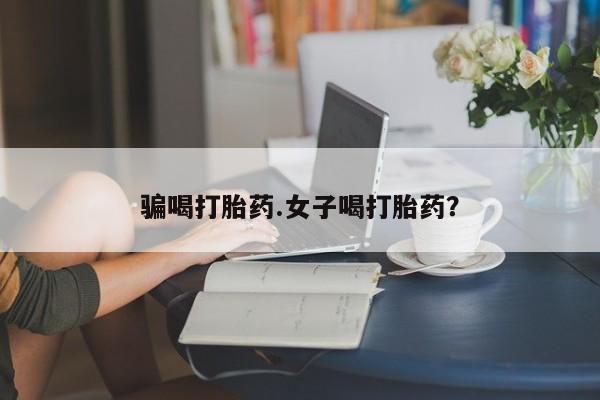 米非米索如何购买骗喝打胎药.女子喝打胎药？