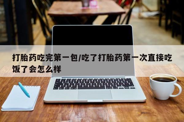 米非米索如何购买打胎药吃完第一包/吃了打胎药第一次直接吃饭了会怎么样