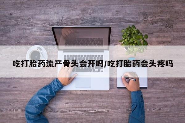 米非米索如何购买吃打胎药流产骨头会开吗/吃打胎药会头疼吗