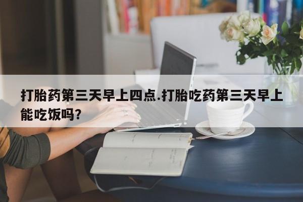 米非米索如何购买打胎药第三天早上四点.打胎吃药第三天早上能吃饭吗？
