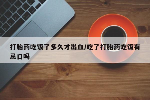 米非米索如何购买打胎药吃饭了多久才出血/吃了打胎药吃饭有忌口吗
