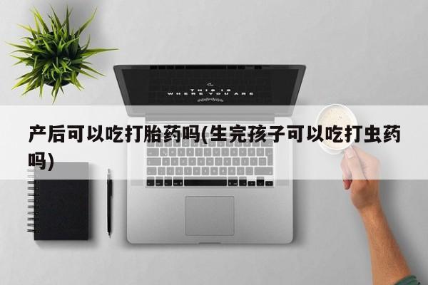 米非米索如何购买产后可以吃打胎药吗(生完孩子可以吃打虫药吗)