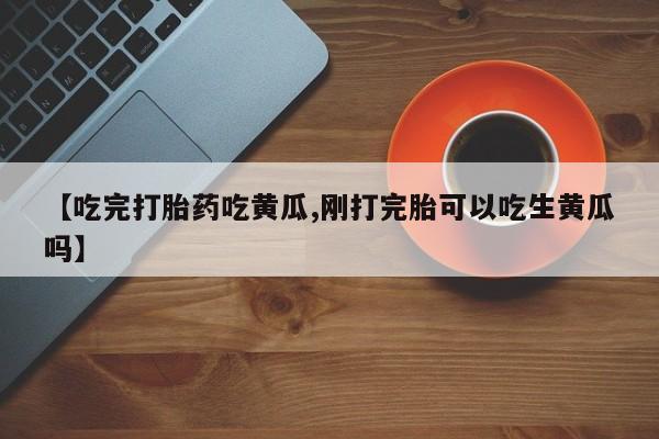 米非米索如何购买【吃完打胎药吃黄瓜,刚打完胎可以吃生黄瓜吗】