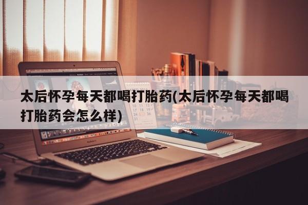 米非米索如何购买太后怀孕每天都喝打胎药(太后怀孕每天都喝打胎药会怎么样)