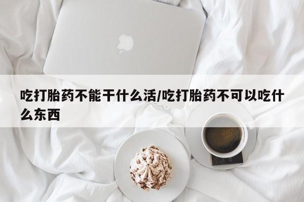 米非米索如何购买吃打胎药不能干什么活/吃打胎药不可以吃什么东西