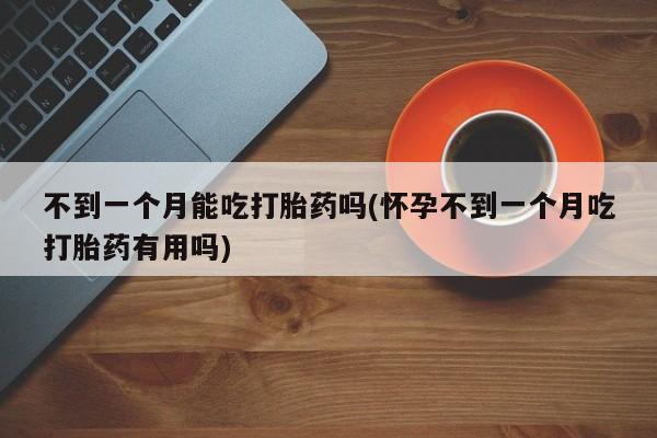 米非米索如何购买不到一个月能吃打胎药吗(怀孕不到一个月吃打胎药有用吗)