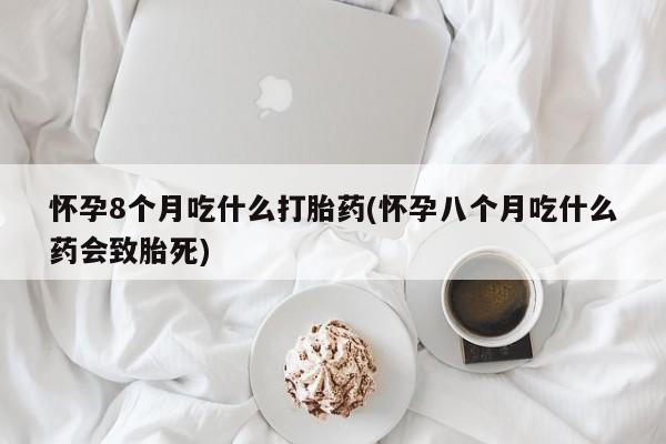 米非米索如何购买怀孕8个月吃什么打胎药(怀孕八个月吃什么药会致胎死)