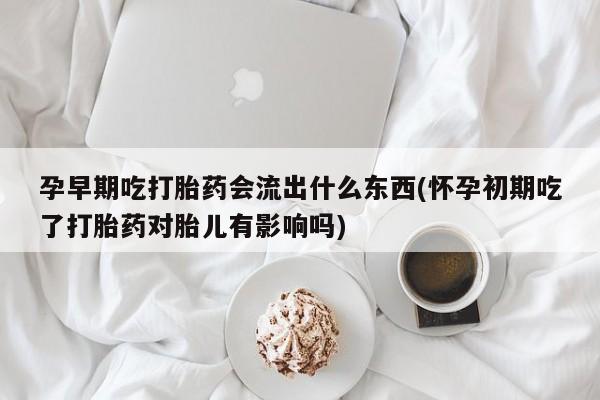米非米索如何购买孕早期吃打胎药会流出什么东西(怀孕初期吃了打胎药对胎儿有影响吗)
