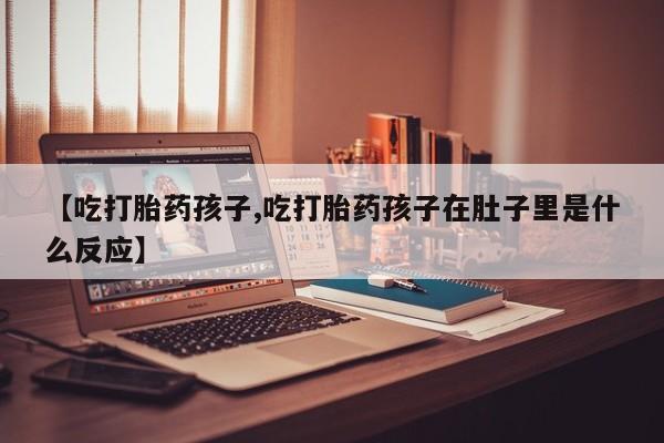 米非米索如何购买【吃打胎药孩子,吃打胎药孩子在肚子里是什么反应】