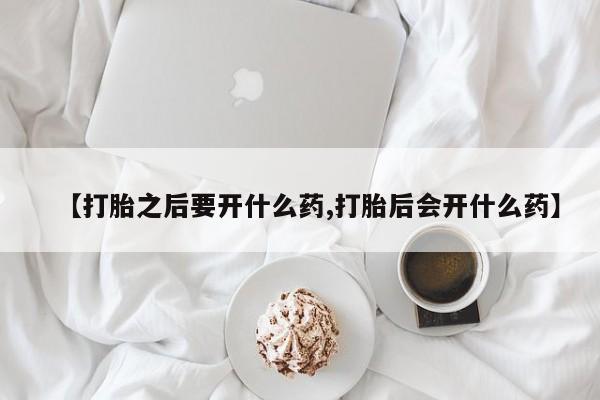 米非米索如何购买【打胎之后要开什么药,打胎后会开什么药】