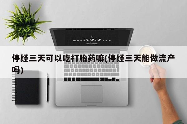 米非米索如何购买停经三天可以吃打胎药嘛(停经三天能做流产吗)