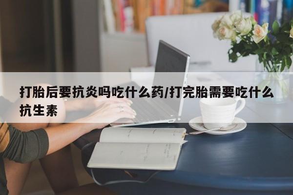 米非米索如何购买打胎后要抗炎吗吃什么药/打完胎需要吃什么抗生素