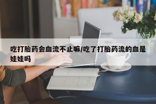 米非米索如何购买吃打胎药会血流不止嘛/吃了打胎药流的血是娃娃吗