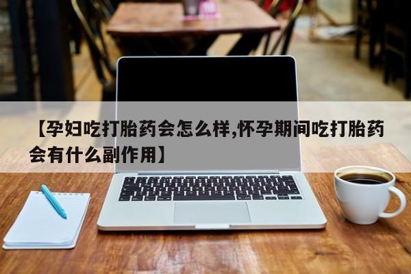 米非米索如何购买【孕妇吃打胎药会怎么样,怀孕期间吃打胎药会有什么副作用】