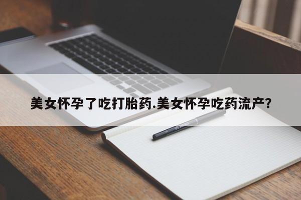 米非米索如何购买美女怀孕了吃打胎药.美女怀孕吃药流产？