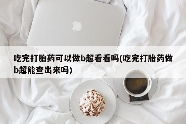 米非米索如何购买吃完打胎药可以做b超看看吗(吃完打胎药做b超能查出来吗)