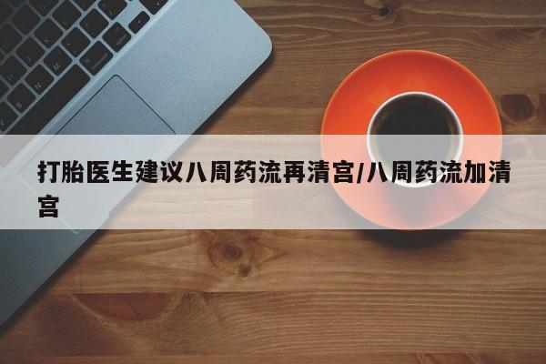 米非米索如何购买打胎医生建议八周药流再清宫/八周药流加清宫