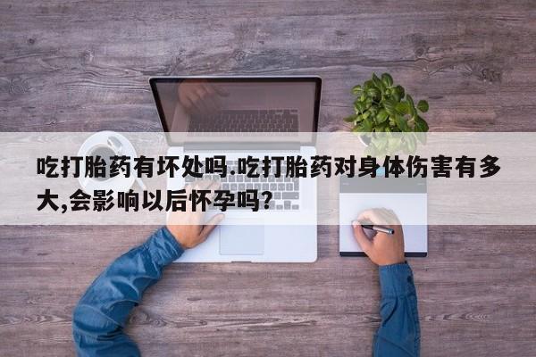 米非米索如何购买吃打胎药有坏处吗.吃打胎药对身体伤害有多大,会影响以后怀孕吗？