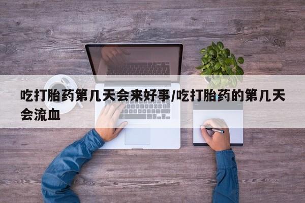 米非米索如何购买吃打胎药第几天会来好事/吃打胎药的第几天会流血
