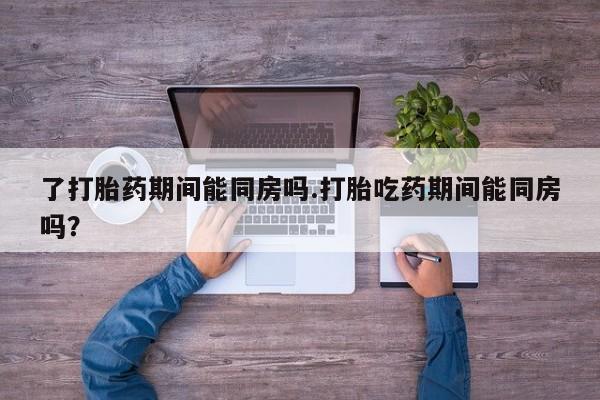 米非米索如何购买了打胎药期间能同房吗.打胎吃药期间能同房吗？