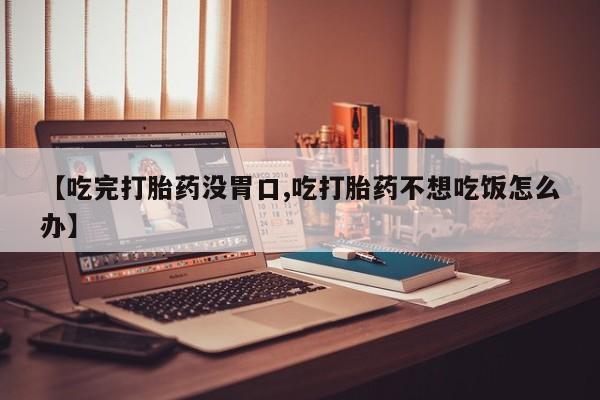 米非米索如何购买【吃完打胎药没胃口,吃打胎药不想吃饭怎么办】