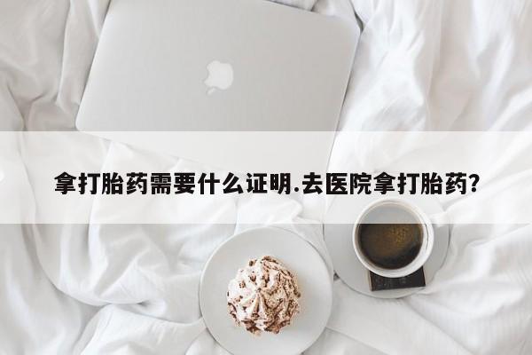 米非米索如何购买拿打胎药需要什么证明.去医院拿打胎药？