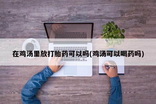 米非米索如何购买在鸡汤里放打胎药可以吗(鸡汤可以喝药吗)