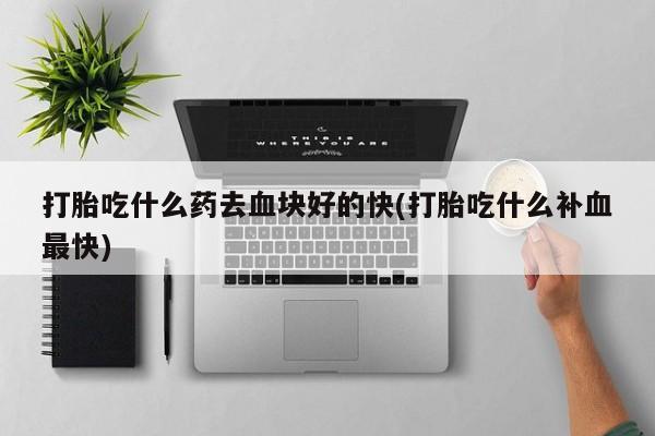 米非米索如何购买打胎吃什么药去血块好的快(打胎吃什么补血最快)