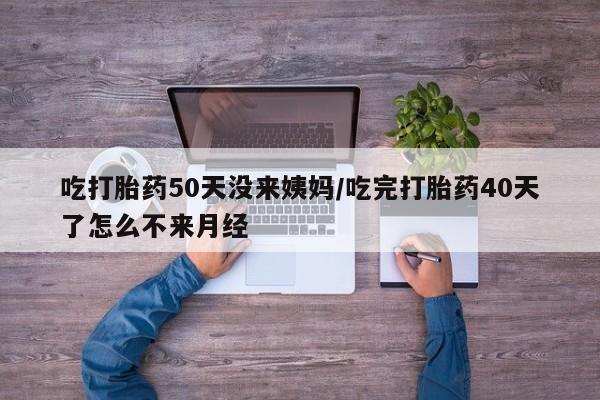 米非米索如何购买吃打胎药50天没来姨妈/吃完打胎药40天了怎么不来月经