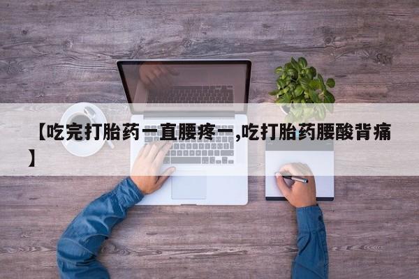 米非米索如何购买【吃完打胎药一直腰疼一,吃打胎药腰酸背痛】