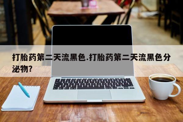 米非米索如何购买打胎药第二天流黑色.打胎药第二天流黑色分泌物？