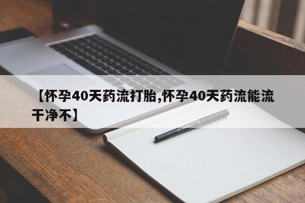 米非米索如何购买【怀孕40天药流打胎,怀孕40天药流能流干净不】