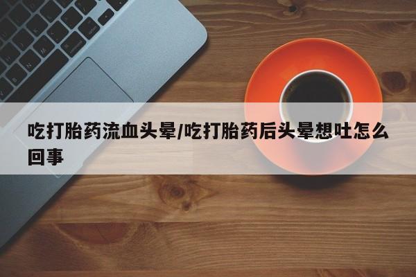 米非米索如何购买吃打胎药流血头晕/吃打胎药后头晕想吐怎么回事